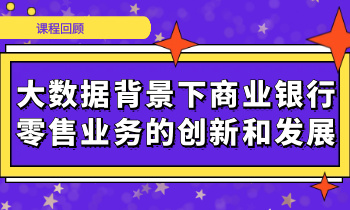 【活动回顾】大资料背景下商业银行零售业务的创新与发展