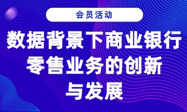 【会员活动】大资料背景下商业银行零售业务的创新与发展